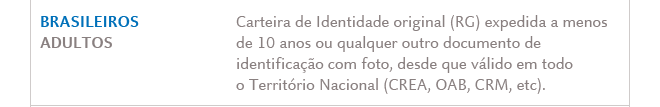 BRASILEIROS ADULTOS: Carteira de Identidade original válida (RG) expedida a menos de 10 anos ou qualquer outro documento de identificação com foto, desde que válido em todo o Território Nacional (CREA, OAB, CRM, etc).