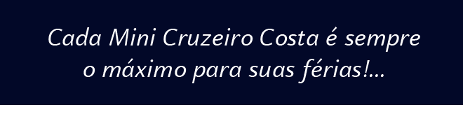Cada Mini Cruzeiro Costa é sempre o máximo para suas férias!...
