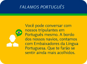 Você pode conversar com nossos tripulantes em Português mesmo. A bordo dos nossos navios, contamos com Embaixadores da Língua Portuguesa. Que te farão se sentir ainda mais acolhidos.